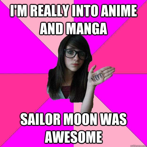 I'm really into anime and manga Sailor Moon was awesome  Idiot Nerd Girl