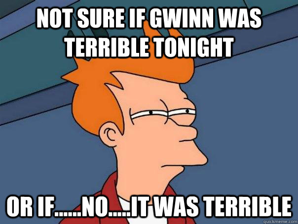 not sure if gwinn was terrible tonight or if......no.....it was terrible  Futurama Fry