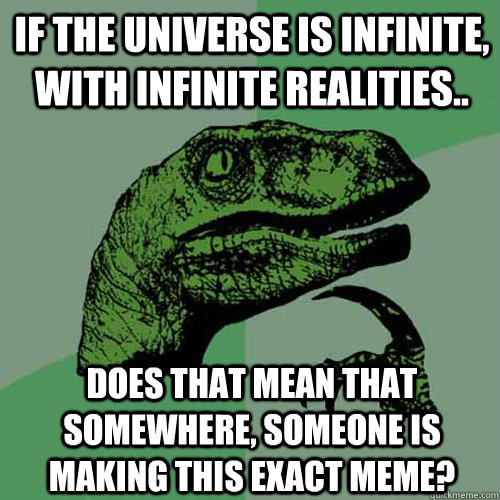 If the universe is infinite, with infinite realities.. Does that mean that somewhere, someone is making this exact meme?  Philosoraptor