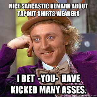 nice sarcastic remark about tapout shirts wearers i bet  -you-  have kicked many asses.  Condescending Wonka