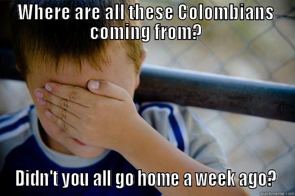 WHERE ARE ALL THESE COLOMBIANS COMING FROM? DIDN'T YOU ALL GO HOME A WEEK AGO? Confession kid