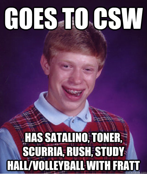 Goes to CSW Has Satalino, Toner, Scurria, Rush, study hall/volleyball with fratt  Bad Luck Brian