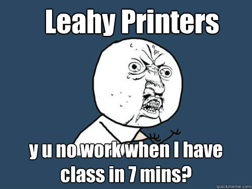 Leahy Printers y u no work when I have class in 7 mins?  Y U No