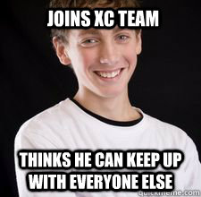 joins xc team thinks he can keep up with everyone else  High School Freshman