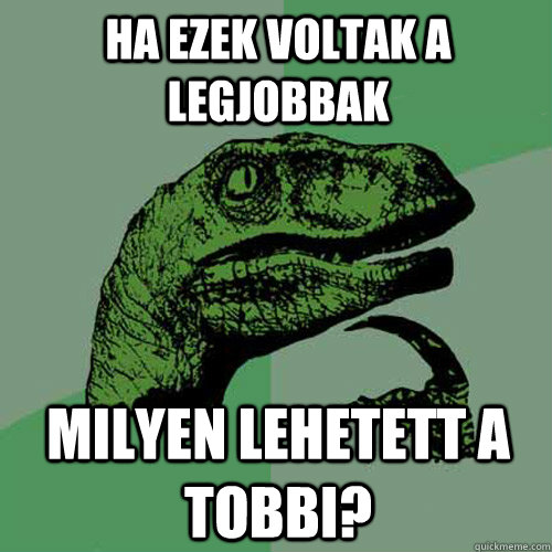 Ha ezek voltak a legjobbak Milyen lehetett a tobbi? - Ha ezek voltak a legjobbak Milyen lehetett a tobbi?  Philosoraptor