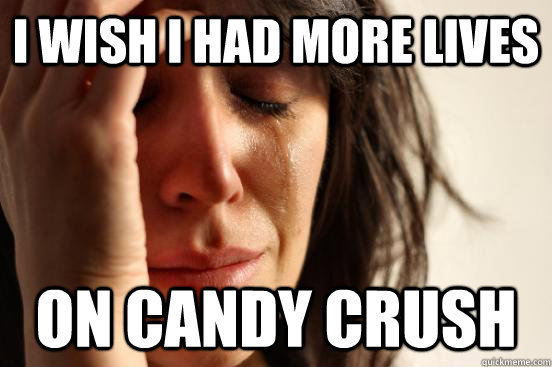 I wish I had more lives On candy crush  First World Problems