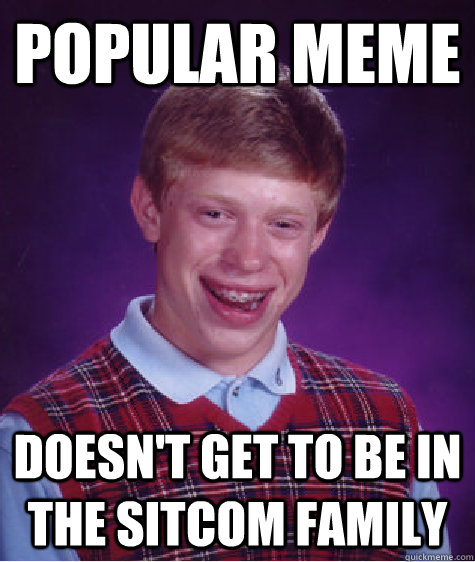 Popular Meme doesn't get to be in the sitcom family  Bad Luck Brian