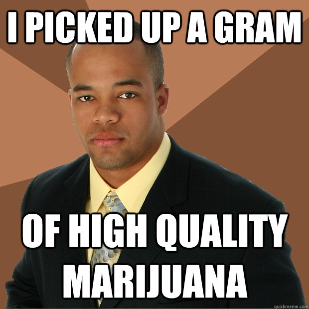 I picked up a gram of high quality marijuana  Successful Black Man