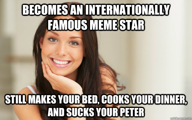 becomes an internationally famous meme star still makes your bed, cooks your dinner, and sucks your peter - becomes an internationally famous meme star still makes your bed, cooks your dinner, and sucks your peter  Good Girl Gina