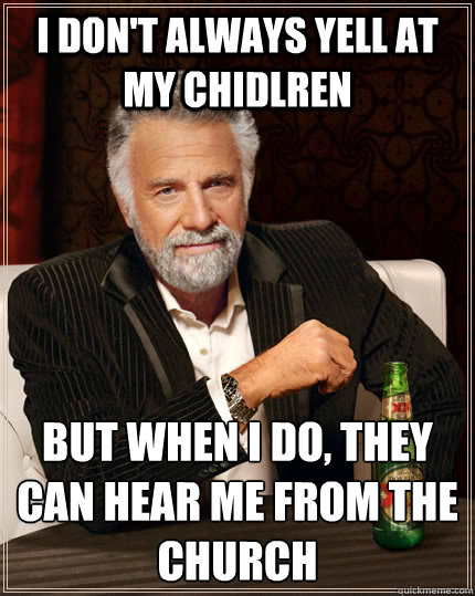 i don't always yell at my Chidlren but when i do, they can hear me from the church  The Most Interesting Man In The World