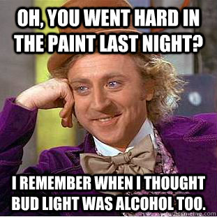 oh, you went hard in the paint last night? i remember when i thought bud light was alcohol too.  Condescending Wonka