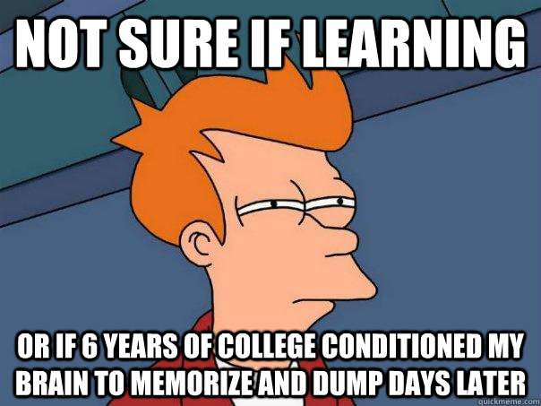 Not sure if learning Or if 6 years of college conditioned my brain to memorize and dump days later  Futurama Fry