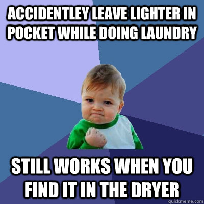 accidentley leave lighter in pocket while doing laundry still works when you find it in the dryer - accidentley leave lighter in pocket while doing laundry still works when you find it in the dryer  Success Kid