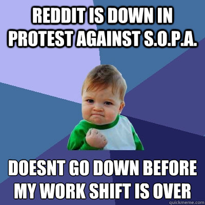 reddit is down in protest against S.O.P.A. doesn´t go down before my work shift is over - reddit is down in protest against S.O.P.A. doesn´t go down before my work shift is over  Success Kid