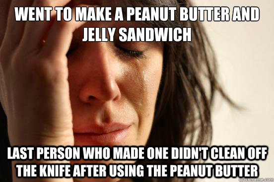 Went to make a peanut butter and jelly sandwich Last person who made one didn't clean off the knife after using the peanut butter - Went to make a peanut butter and jelly sandwich Last person who made one didn't clean off the knife after using the peanut butter  First World Problems