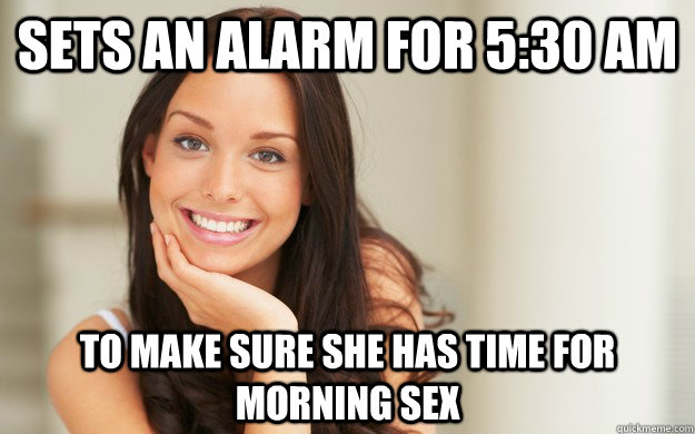 Sets an alarm for 5:30 am  To make sure she has time for morning Sex  Good Girl Gina