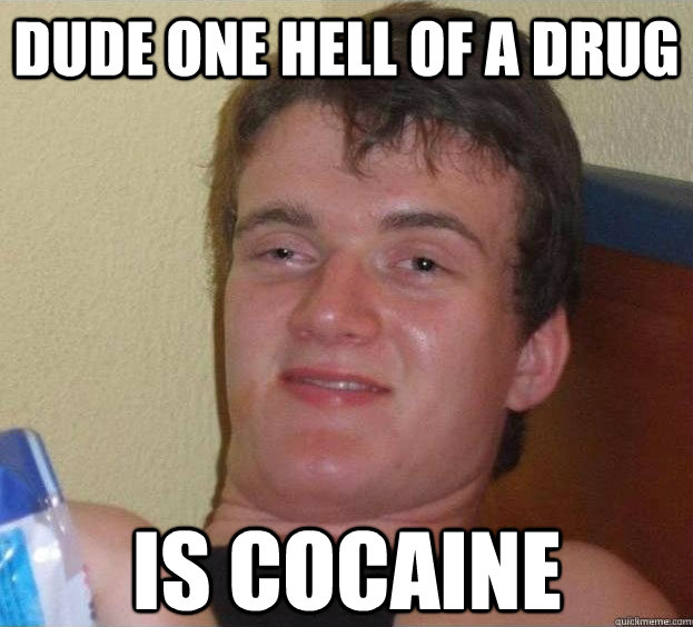 DUDE ONE HELL OF A DRUG is cocaine   The High Guy