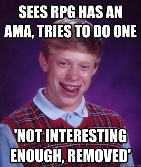 SEES RPG HAS AN AMA, TRIES TO DO ONE 'NOT INTERESTING ENOUGH, REMOVED'  Bad Luck Brian