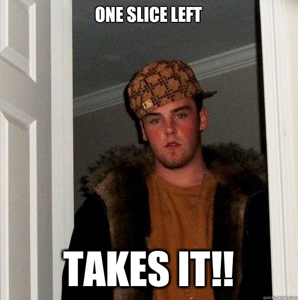 One slice left Takes it!!  Scumbag Steve