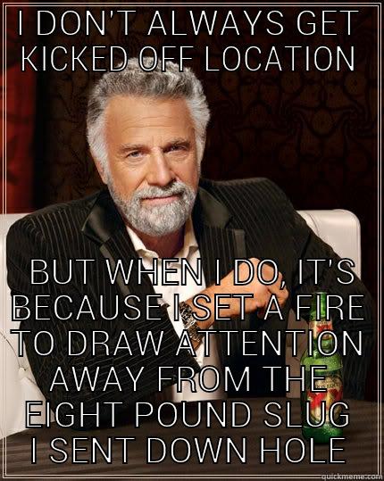 I DON'T ALWAYS GET KICKED OFF LOCATION  BUT WHEN I DO, IT'S BECAUSE I SET A FIRE TO DRAW ATTENTION AWAY FROM THE EIGHT POUND SLUG I SENT DOWN HOLE The Most Interesting Man In The World