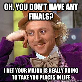 Oh, you don't have any finals? I bet your major is really going to take you places in life  Condescending Wonka