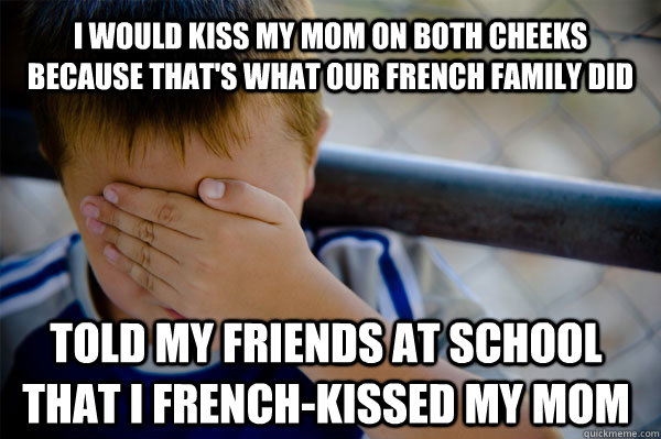 I would kiss my mom on both cheeks because that's what our french family did told my friends at school that I french-kissed my mom  Confession kid