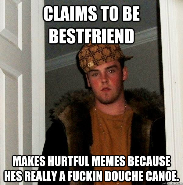 claims to be bestfriend Makes hurtful memes because hes really a fuckin douche canoe.   Scumbag Steve