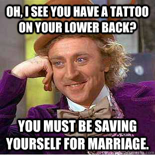 Oh, I see you have a tattoo on your lower back? You must be saving yourself for marriage.  Condescending Wonka