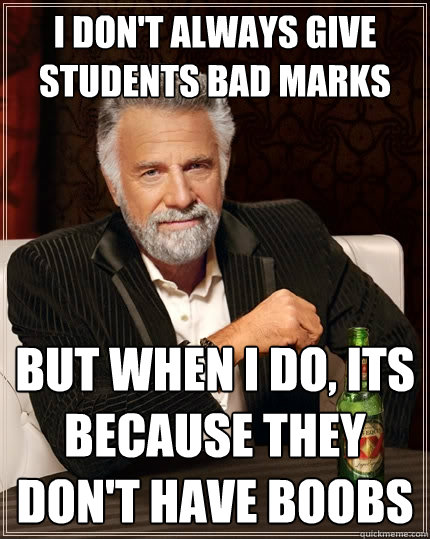 I don't always give students bad marks but when I do, its because they don't have boobs  The Most Interesting Man In The World