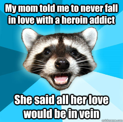 My mom told me to never fall in love with a heroin addict She said all her love would be in vein - My mom told me to never fall in love with a heroin addict She said all her love would be in vein  Lame Pun Coon