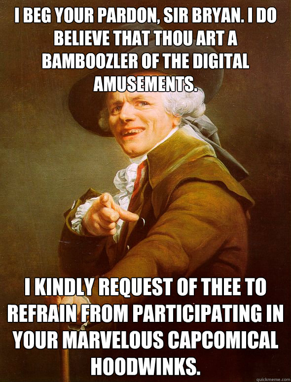 I beg your pardon, sir BRyan. i do believe that thou art a bamboozler of the digital amusements. I kindly request of thee to refrain from participating in your marvelous capcomical hoodwinks.  Joseph Ducreux