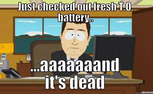 JUST CHECKED OUT FRESH T.O. BATTERY.. ...AAAAAAAND IT'S DEAD aaaand its gone