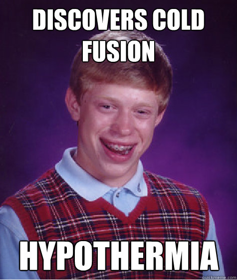 Discovers Cold fusion hypothermia - Discovers Cold fusion hypothermia  Bad Luck Brian