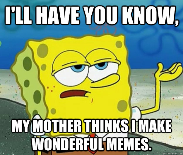 I'll have you know, my mother thinks I make wonderful memes.  Tough Spongebob