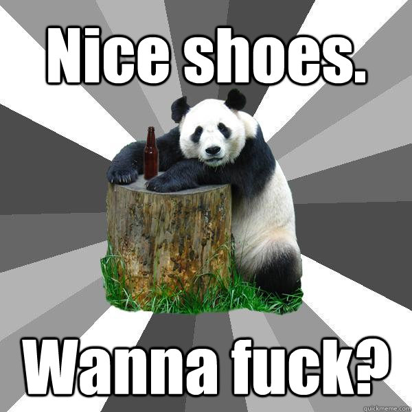 Nice shoes. Wanna fuck?  Pickup-Line Panda