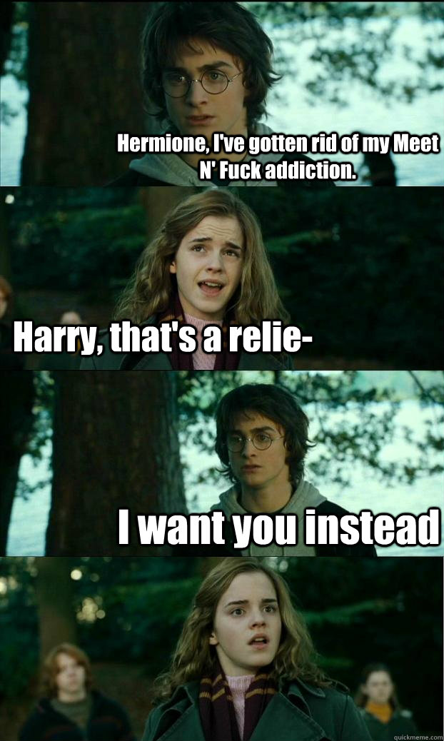 Hermione, I've gotten rid of my Meet N' Fuck addiction. Harry, that's a relie- I want you instead  Horny Harry