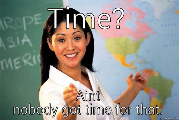 TIME? AINT NOBODY GOT TIME FOR THAT. Unhelpful High School Teacher