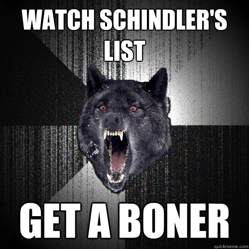 watch schindler's list get a boner  Insanity Wolf