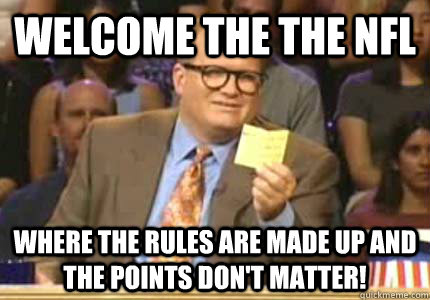 WELCOME the the NFL where the rules are made up and the points don't matter!  Whose Line