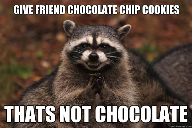 Give friend chocolate chip cookies thats not chocolate  Evil Plotting Raccoon