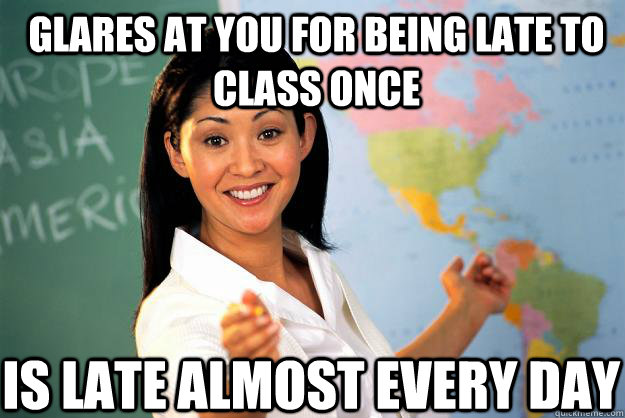 Glares at you for being late to class once Is late almost every day - Glares at you for being late to class once Is late almost every day  Unhelpful High School Teacher