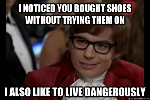 I noticed you bought shoes without trying them on i also like to live dangerously  Dangerously - Austin Powers