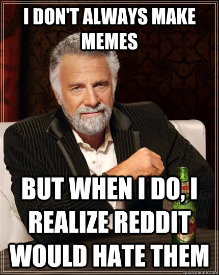 I don't always make memes but when i do, i realize reddit would hate them  The Most Interesting Man In The World