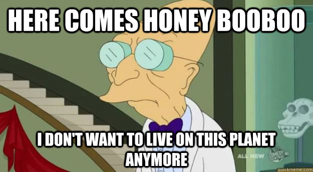 Here comes honey booboo I don't want to live on this planet anymore  Futurama Professor