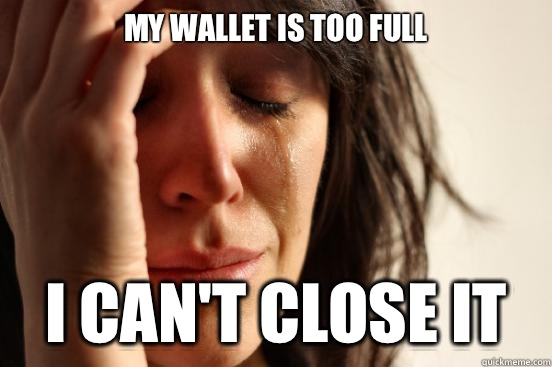 My wallet is too full I can't close it  First World Problems