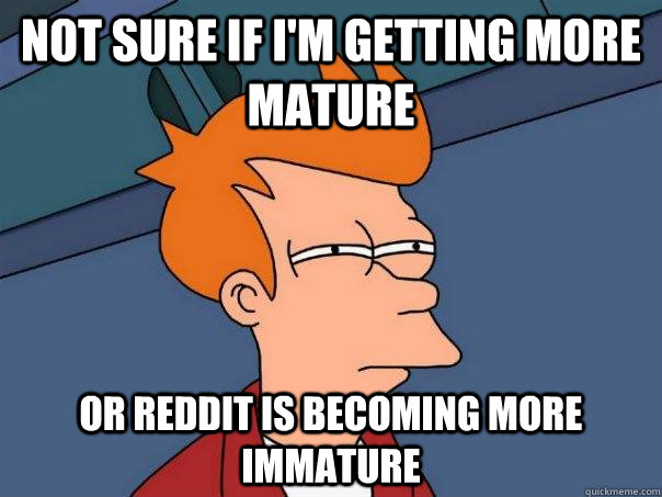 Not sure if I'm getting more mature Or reddit is becoming more immature  Futurama Fry