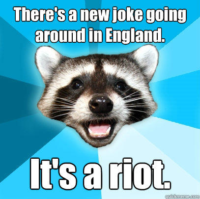 There's a new joke going around in England. It's a riot. - There's a new joke going around in England. It's a riot.  Lame Pun Coon