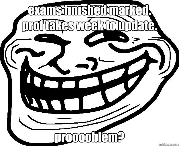 exams finished marked. 
prof takes week to update. prooooblem? - exams finished marked. 
prof takes week to update. prooooblem?  Trollface