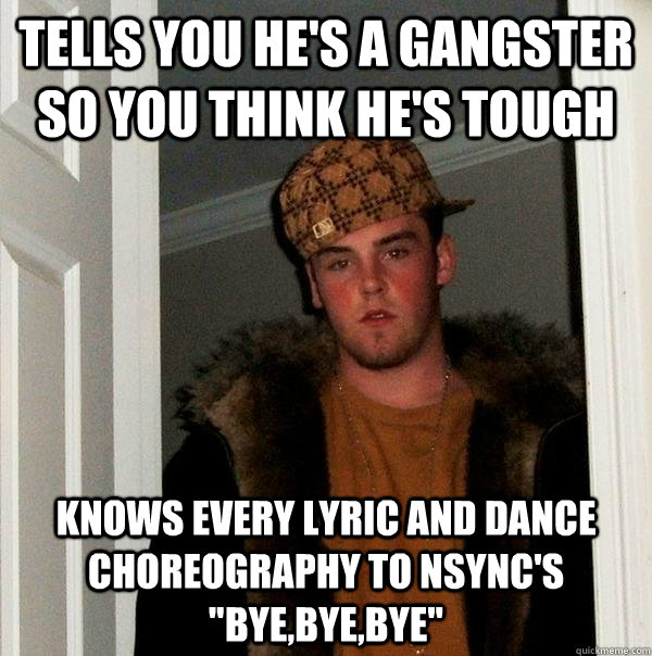 Tells you he's a gangster so you think he's tough Knows every lyric and dance choreography to NSync's 