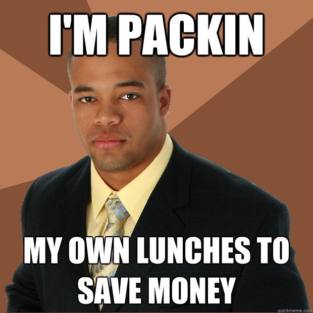 I'm packin My own lunches to save money  Successful Black Man